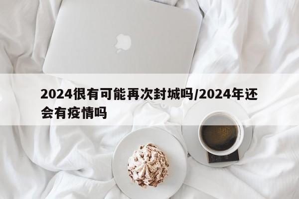 2024很有可能再次封城吗/2024年还会有疫情吗