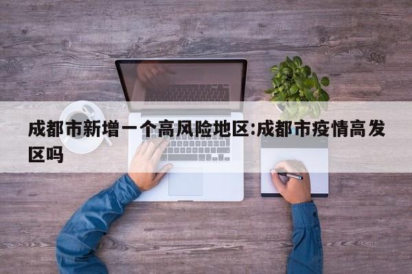 成都市新增一个高风险地区:成都市疫情高发区吗