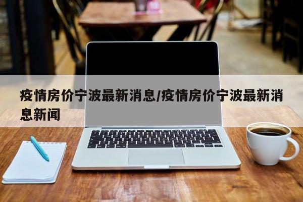 疫情房价宁波最新消息/疫情房价宁波最新消息新闻