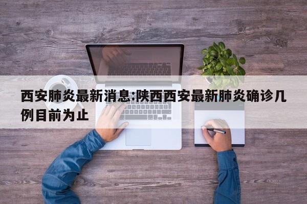 西安肺炎最新消息:陕西西安最新肺炎确诊几例目前为止