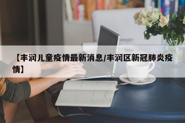 【丰润儿童疫情最新消息/丰润区新冠肺炎疫情】