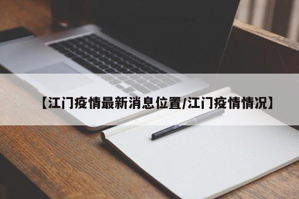 【江门疫情最新消息位置/江门疫情情况】