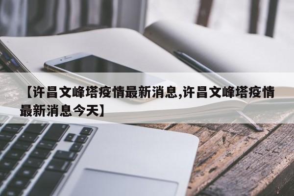 【许昌文峰塔疫情最新消息,许昌文峰塔疫情最新消息今天】