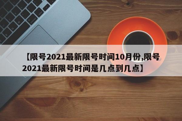 【限号2021最新限号时间10月份,限号2021最新限号时间是几点到几点】