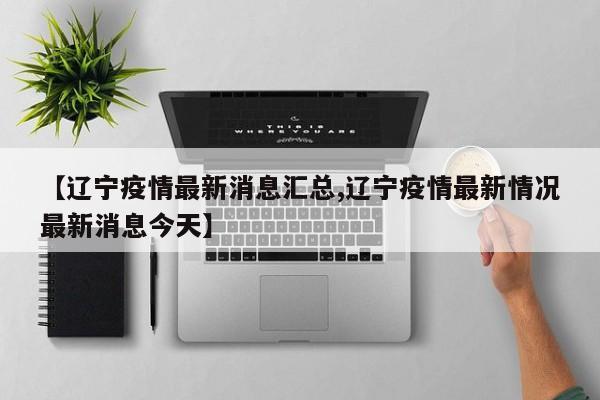 【辽宁疫情最新消息汇总,辽宁疫情最新情况最新消息今天】