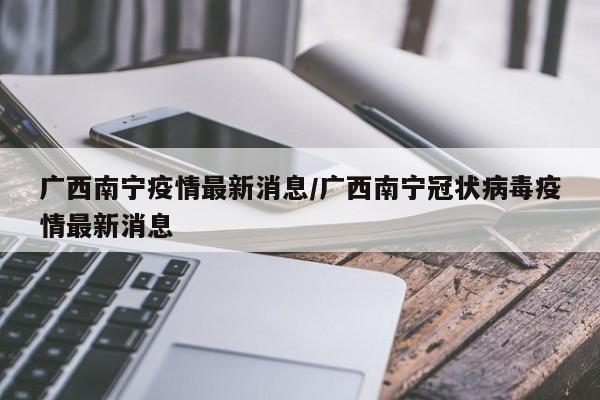 广西南宁疫情最新消息/广西南宁冠状病毒疫情最新消息