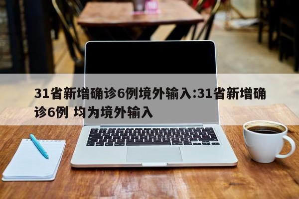 31省新增确诊6例境外输入:31省新增确诊6例 均为境外输入