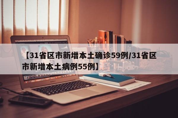 【31省区市新增本土确诊59例/31省区市新增本土病例55例】