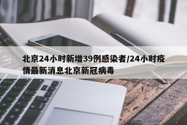 北京24小时新增39例感染者/24小时疫情最新消息北京新冠病毒