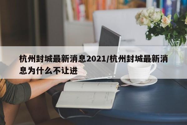 杭州封城最新消息2021/杭州封城最新消息为什么不让进