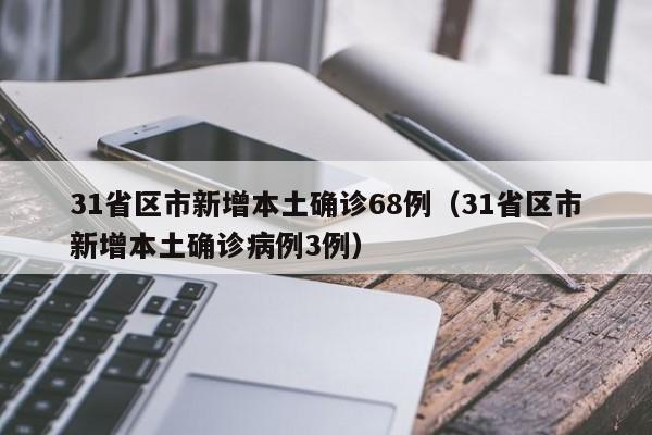 31省区市新增本土确诊68例(31省区市新增本土确诊病例3例)