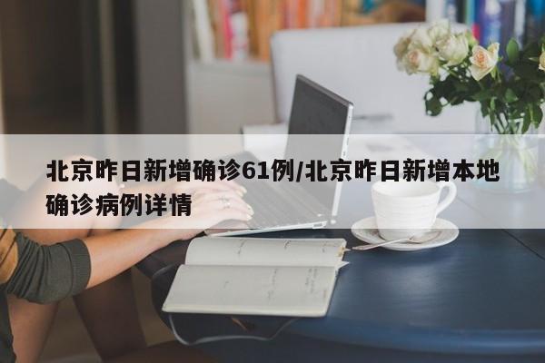 北京昨日新增确诊61例/北京昨日新增本地确诊病例详情