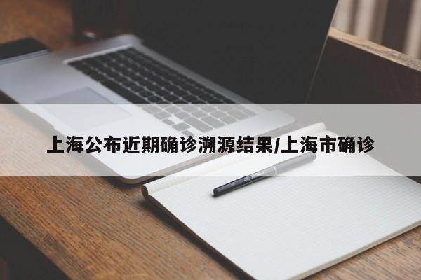 上海公布近期确诊溯源结果/上海市确诊
