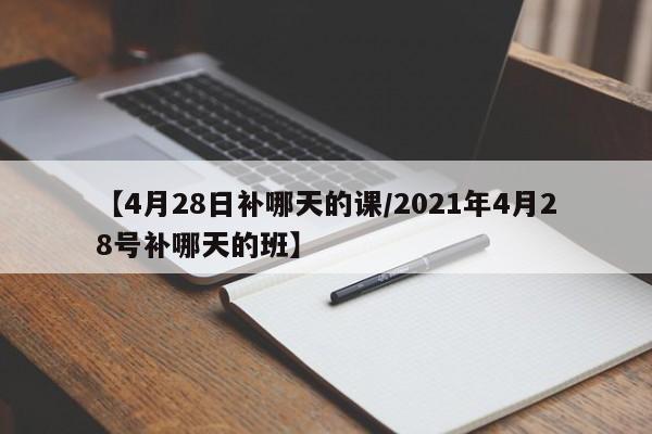 【4月28日补哪天的课/2021年4月28号补哪天的班】