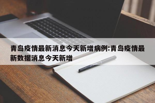 青岛疫情最新消息今天新增病例:青岛疫情最新数据消息今天新增