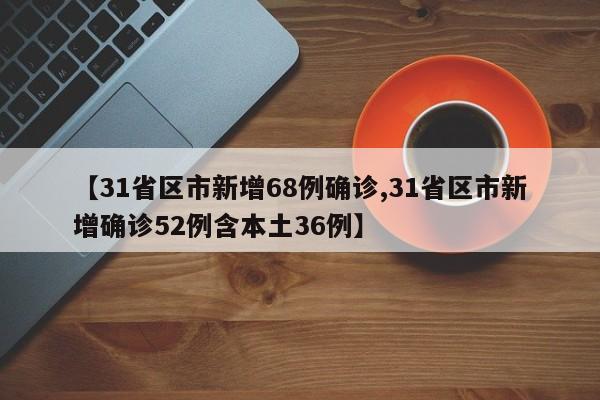 【31省区市新增68例确诊,31省区市新增确诊52例含本土36例】