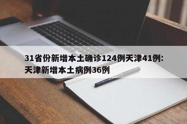 31省份新增本土确诊124例天津41例:天津新增本土病例36例