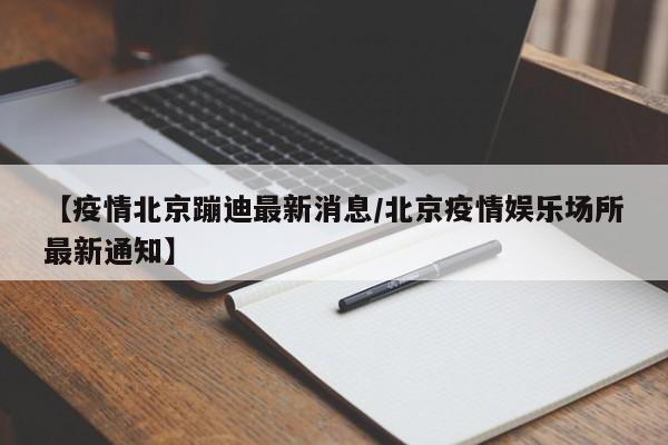【疫情北京蹦迪最新消息/北京疫情娱乐场所最新通知】