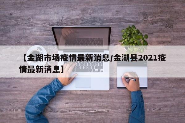 【金湖市场疫情最新消息/金湖县2021疫情最新消息】