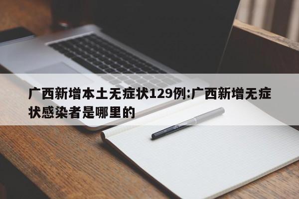 广西新增本土无症状129例:广西新增无症状感染者是哪里的