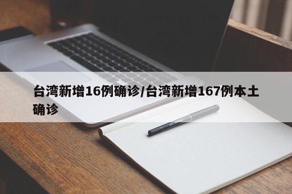 台湾新增16例确诊/台湾新增167例本土确诊