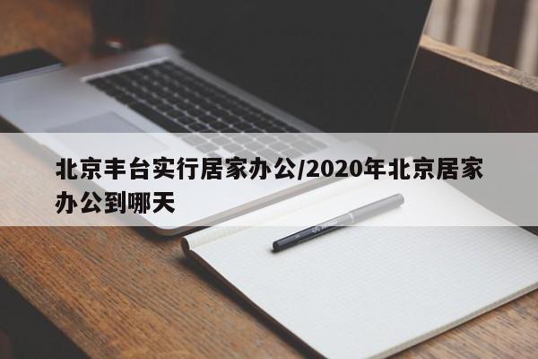 北京丰台实行居家办公/2020年北京居家办公到哪天