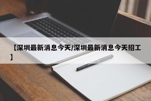 【深圳最新消息今天/深圳最新消息今天招工】