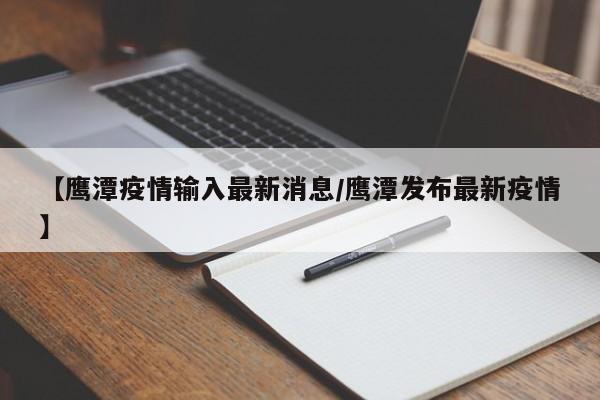 【鹰潭疫情输入最新消息/鹰潭发布最新疫情】