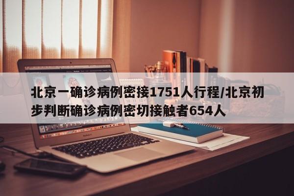 北京一确诊病例密接1751人行程/北京初步判断确诊病例密切接触者654人