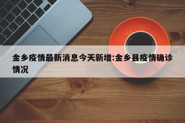 金乡疫情最新消息今天新增:金乡县疫情确诊情况