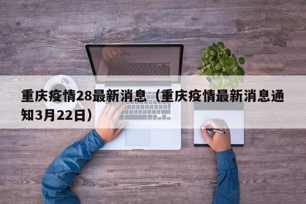 重庆疫情28最新消息(重庆疫情最新消息通知3月22日)