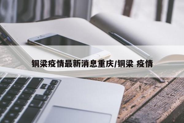 铜梁疫情最新消息重庆/铜梁 疫情
