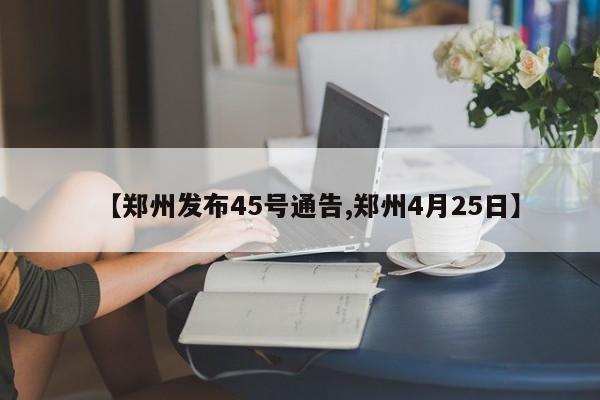 【郑州发布45号通告,郑州4月25日】