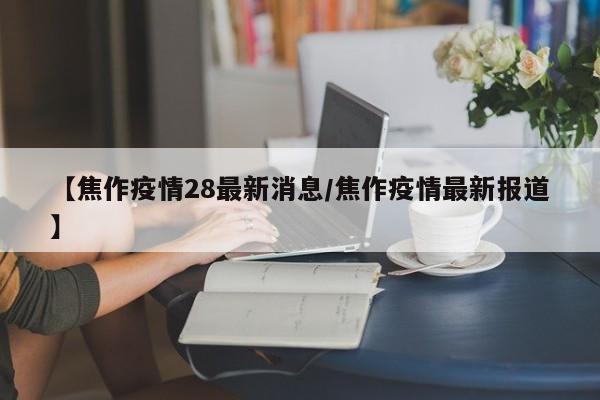 【焦作疫情28最新消息/焦作疫情最新报道】