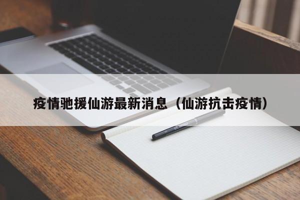 疫情驰援仙游最新消息(仙游抗击疫情)